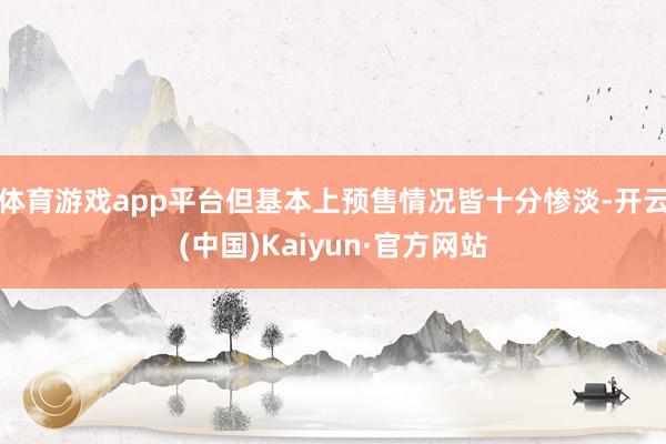体育游戏app平台但基本上预售情况皆十分惨淡-开云(中国)Kaiyun·官方网站