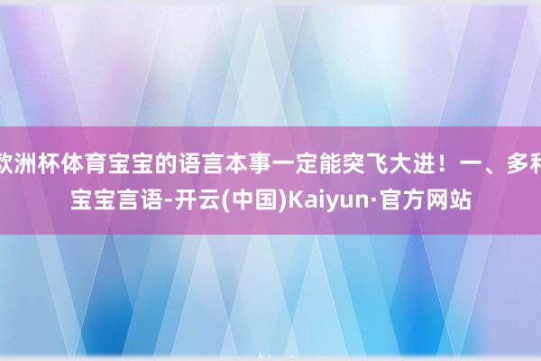 欧洲杯体育宝宝的语言本事一定能突飞大进！一、多和宝宝言语-开云(中国)Kaiyun·官方网站