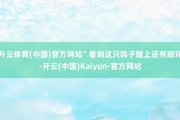开云体育(中国)官方网站”看到这只鸽子腿上还有脚环-开云(中国)Kaiyun·官方网站