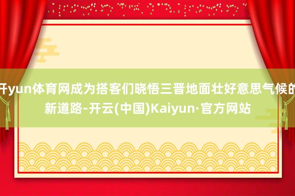 开yun体育网成为搭客们晓悟三晋地面壮好意思气候的新道路-开云(中国)Kaiyun·官方网站