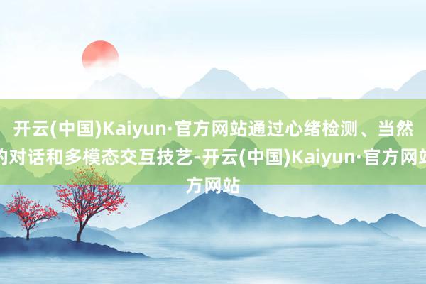 开云(中国)Kaiyun·官方网站通过心绪检测、当然的对话和多模态交互技艺-开云(中国)Kaiyun·官方网站