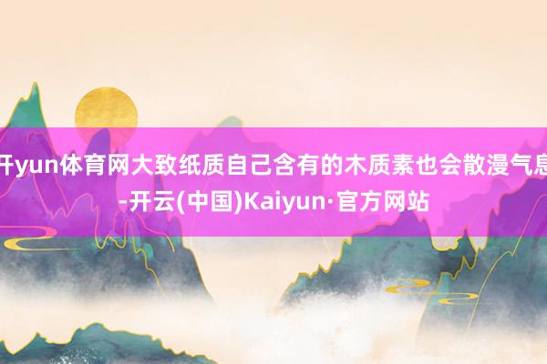 开yun体育网大致纸质自己含有的木质素也会散漫气息-开云(中国)Kaiyun·官方网站