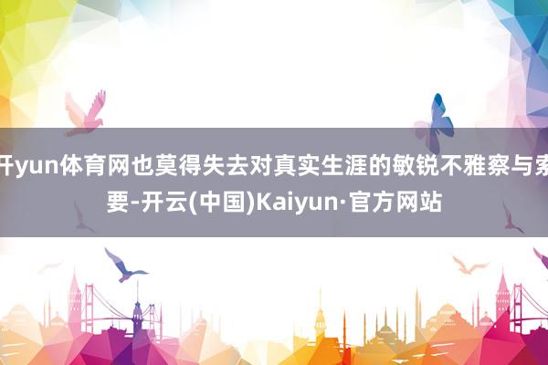开yun体育网也莫得失去对真实生涯的敏锐不雅察与索要-开云(中国)Kaiyun·官方网站