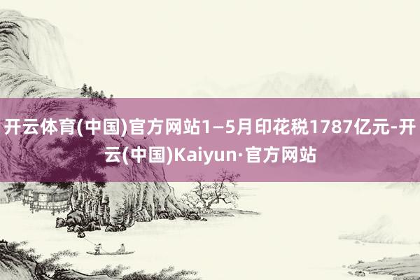 开云体育(中国)官方网站1—5月印花税1787亿元-开云(中国)Kaiyun·官方网站