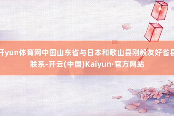 开yun体育网中国山东省与日本和歌山县刚毅友好省县联系-开云(中国)Kaiyun·官方网站