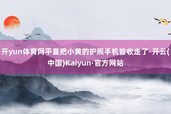 开yun体育网平直把小黄的护照手机皆收走了-开云(中国)Kaiyun·官方网站
