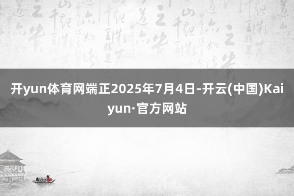 开yun体育网端正2025年7月4日-开云(中国)Kaiyun·官方网站