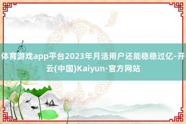 体育游戏app平台2023年月活用户还能稳稳过亿-开云(中国)Kaiyun·官方网站