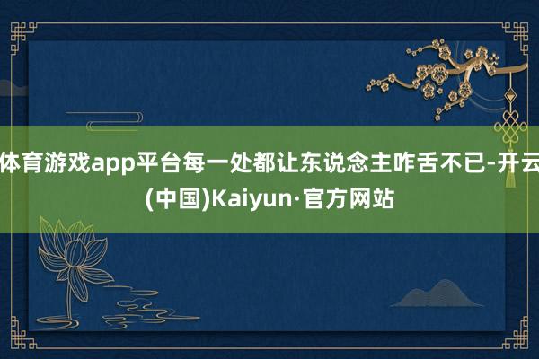 体育游戏app平台每一处都让东说念主咋舌不已-开云(中国)Kaiyun·官方网站