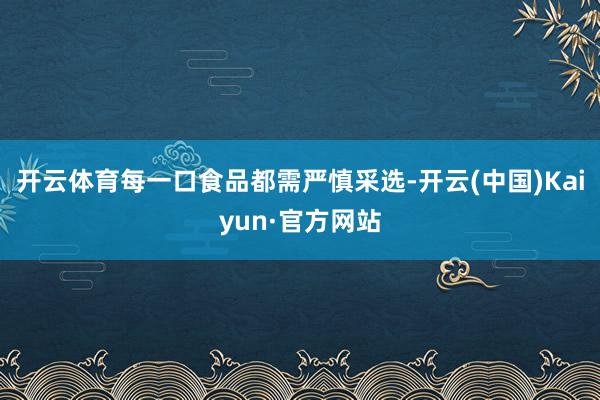 开云体育每一口食品都需严慎采选-开云(中国)Kaiyun·官方网站