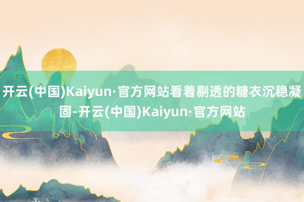 开云(中国)Kaiyun·官方网站看着剔透的糖衣沉稳凝固-开云(中国)Kaiyun·官方网站
