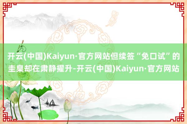 开云(中国)Kaiyun·官方网站但续签“免口试”的圭臬却在肃静擢升-开云(中国)Kaiyun·官方网站
