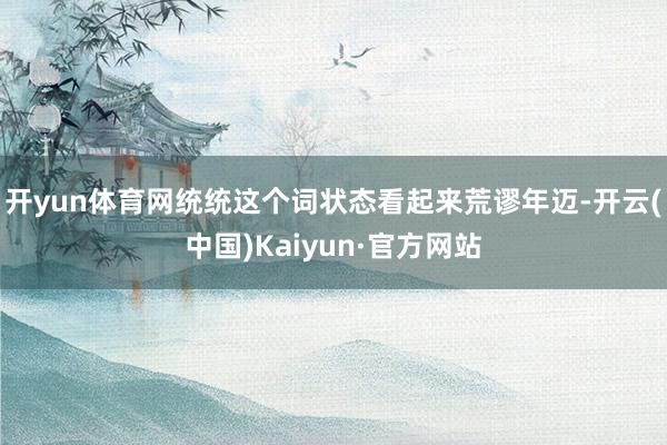 开yun体育网统统这个词状态看起来荒谬年迈-开云(中国)Kaiyun·官方网站