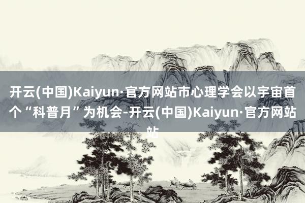 开云(中国)Kaiyun·官方网站市心理学会以宇宙首个“科普月”为机会-开云(中国)Kaiyun·官方网站