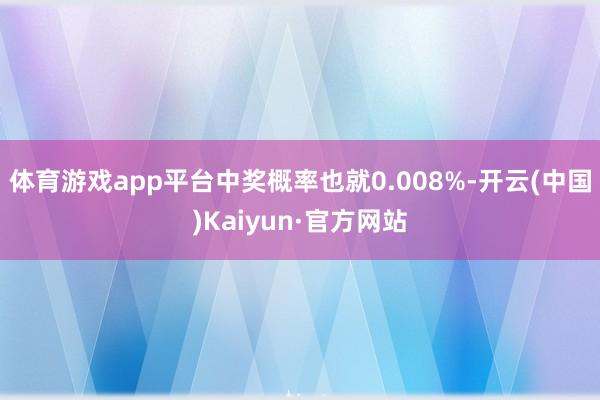 体育游戏app平台中奖概率也就0.008%-开云(中国)Kaiyun·官方网站
