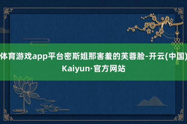 体育游戏app平台密斯姐那害羞的芙蓉脸-开云(中国)Kaiyun·官方网站