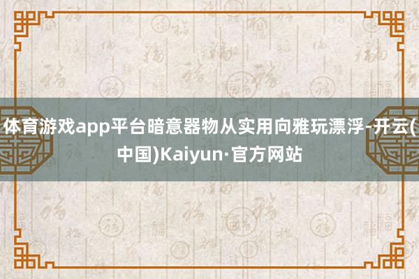 体育游戏app平台暗意器物从实用向雅玩漂浮-开云(中国)Kaiyun·官方网站