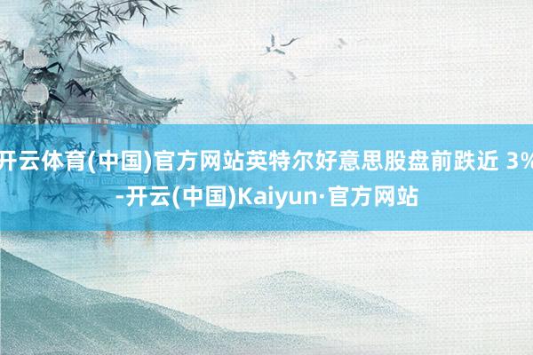 开云体育(中国)官方网站英特尔好意思股盘前跌近 3%-开云(中国)Kaiyun·官方网站