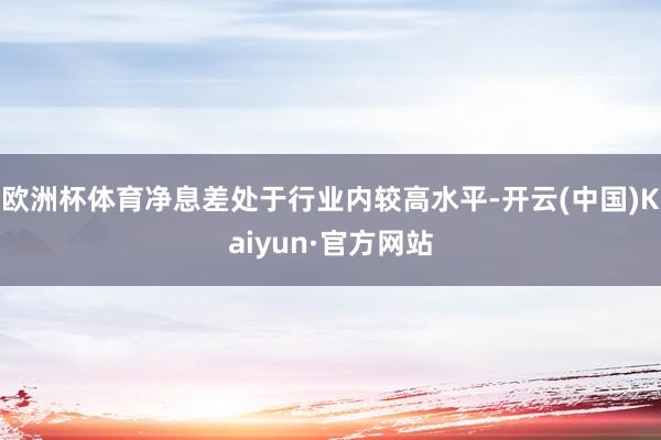 欧洲杯体育净息差处于行业内较高水平-开云(中国)Kaiyun·官方网站