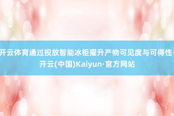 开云体育通过投放智能冰柜擢升产物可见度与可得性-开云(中国)Kaiyun·官方网站