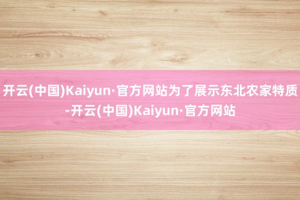 开云(中国)Kaiyun·官方网站为了展示东北农家特质-开云(中国)Kaiyun·官方网站