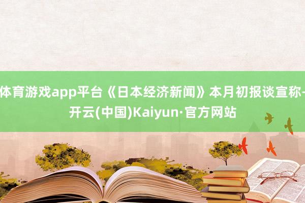 体育游戏app平台《日本经济新闻》本月初报谈宣称-开云(中国)Kaiyun·官方网站