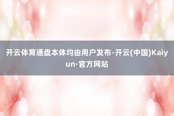 开云体育通盘本体均由用户发布-开云(中国)Kaiyun·官方网站