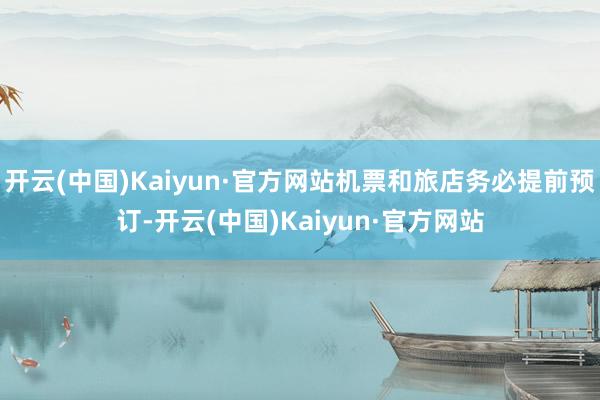 开云(中国)Kaiyun·官方网站机票和旅店务必提前预订-开云(中国)Kaiyun·官方网站