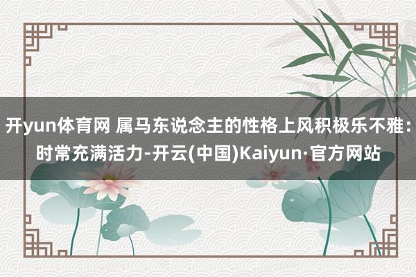 开yun体育网 属马东说念主的性格上风积极乐不雅：时常充满活力-开云(中国)Kaiyun·官方网站