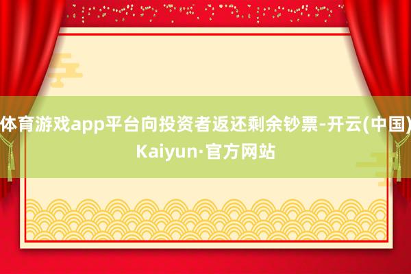 体育游戏app平台向投资者返还剩余钞票-开云(中国)Kaiyun·官方网站