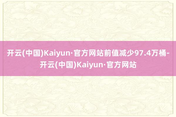 开云(中国)Kaiyun·官方网站前值减少97.4万桶-开云(中国)Kaiyun·官方网站