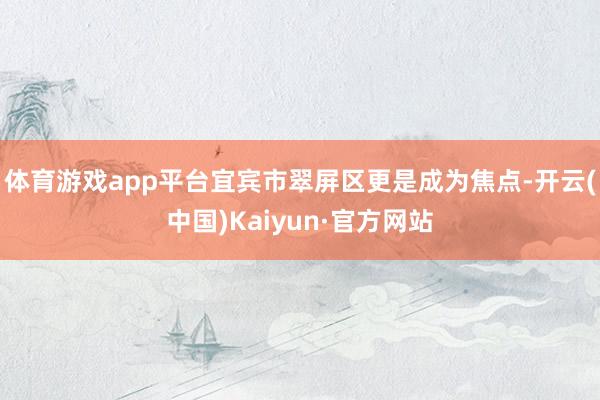 体育游戏app平台宜宾市翠屏区更是成为焦点-开云(中国)Kaiyun·官方网站