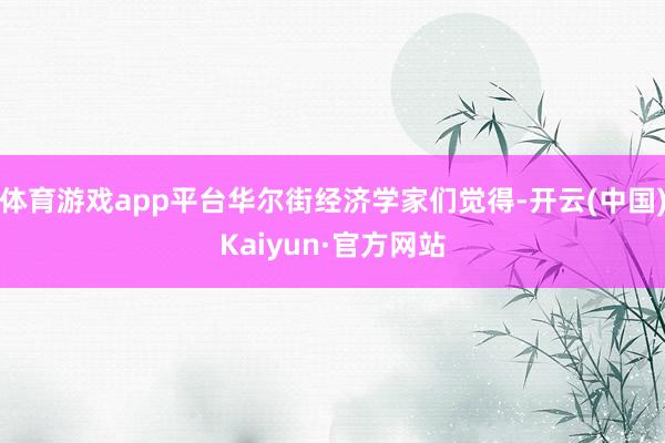 体育游戏app平台华尔街经济学家们觉得-开云(中国)Kaiyun·官方网站