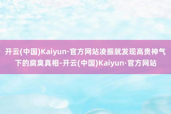 开云(中国)Kaiyun·官方网站凌振就发现高贵神气下的腐臭真相-开云(中国)Kaiyun·官方网站