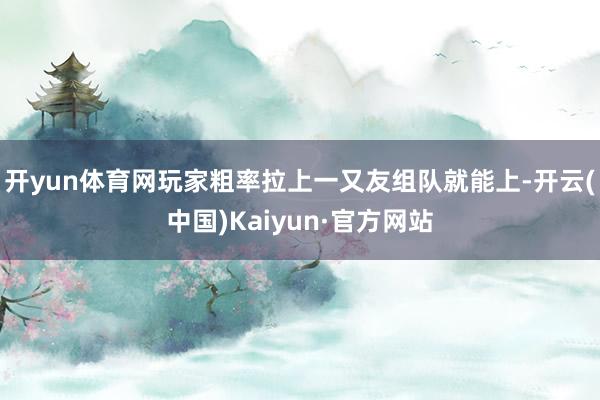 开yun体育网玩家粗率拉上一又友组队就能上-开云(中国)Kaiyun·官方网站