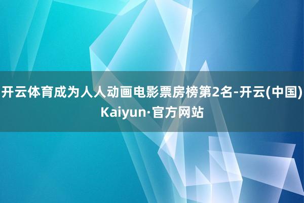 开云体育成为人人动画电影票房榜第2名-开云(中国)Kaiyun·官方网站