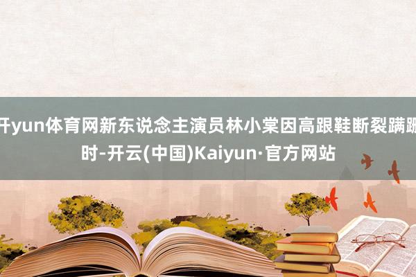 开yun体育网新东说念主演员林小棠因高跟鞋断裂蹒跚时-开云(中国)Kaiyun·官方网站