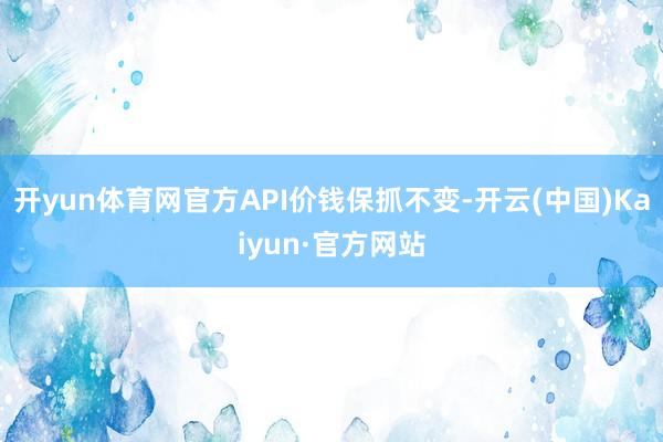 开yun体育网官方API价钱保抓不变-开云(中国)Kaiyun·官方网站