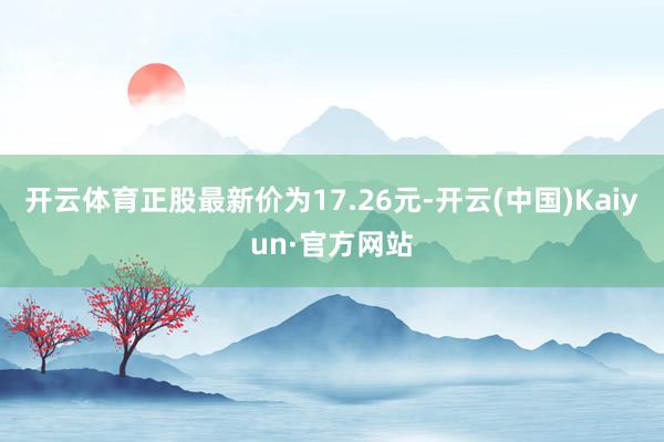 开云体育正股最新价为17.26元-开云(中国)Kaiyun·官方网站