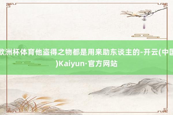 欧洲杯体育他盗得之物都是用来助东谈主的-开云(中国)Kaiyun·官方网站