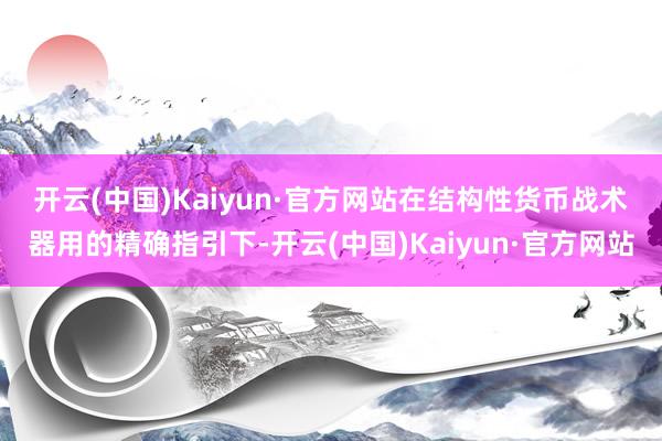 开云(中国)Kaiyun·官方网站 在结构性货币战术器用的精确指引下-开云(中国)Kaiyun·官方网站