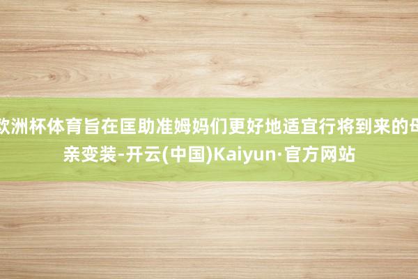 欧洲杯体育旨在匡助准姆妈们更好地适宜行将到来的母亲变装-开云(中国)Kaiyun·官方网站