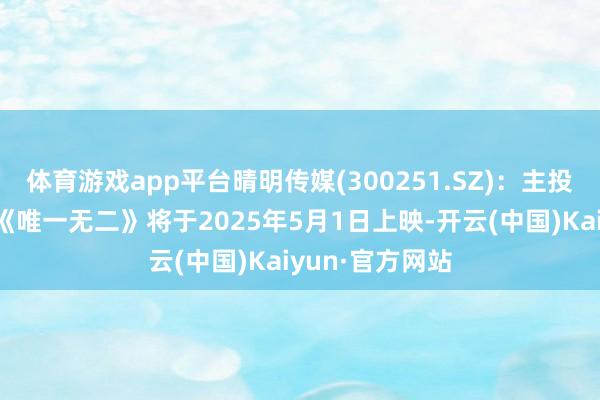体育游戏app平台晴明传媒(300251.SZ)：主投、刊行的电影《唯一无二》将于2025年5月1日上映-开云(中国)Kaiyun·官方网站