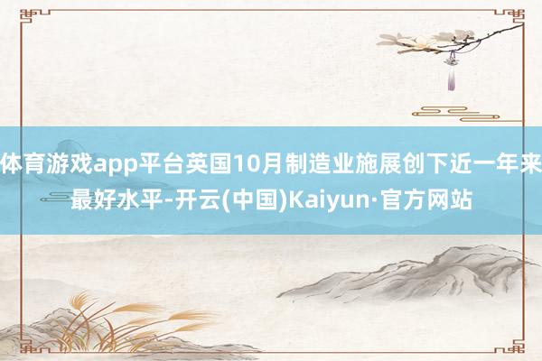体育游戏app平台英国10月制造业施展创下近一年来最好水平-开云(中国)Kaiyun·官方网站