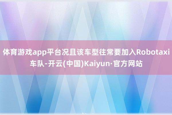 体育游戏app平台况且该车型往常要加入Robotaxi车队-开云(中国)Kaiyun·官方网站
