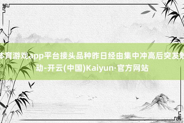 体育游戏app平台接头品种昨日经由集中冲高后突发触动-开云(中国)Kaiyun·官方网站