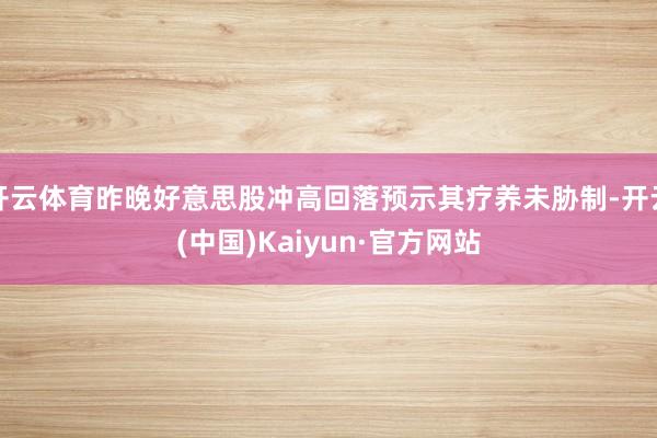 开云体育昨晚好意思股冲高回落预示其疗养未胁制-开云(中国)Kaiyun·官方网站