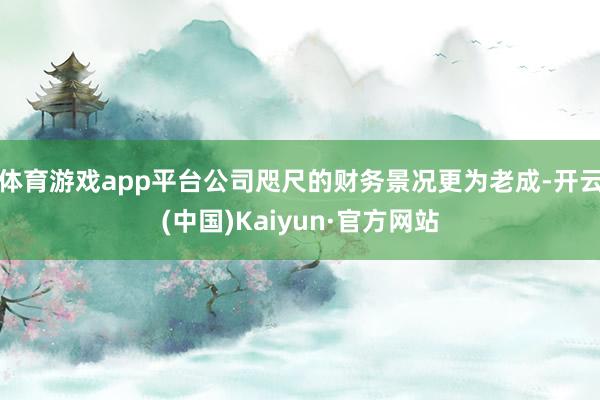 体育游戏app平台公司咫尺的财务景况更为老成-开云(中国)Kaiyun·官方网站