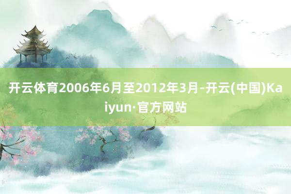 开云体育2006年6月至2012年3月-开云(中国)Kaiyun·官方网站