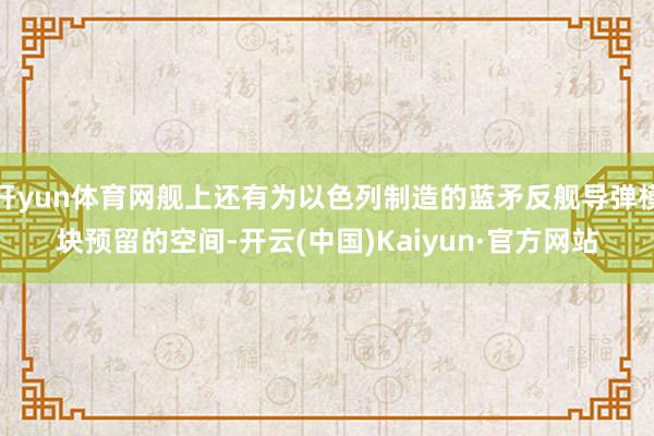 开yun体育网舰上还有为以色列制造的蓝矛反舰导弹模块预留的空间-开云(中国)Kaiyun·官方网站